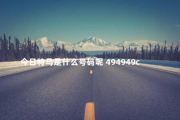 今日特马是什么号码呢 494949cc澳门资料大全2021年